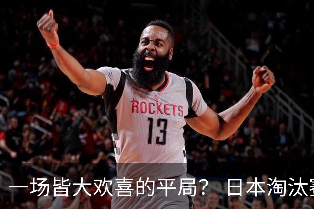 一场皆大欢喜的平局？ 日本淘汰赛再战巴西盼重演奇迹