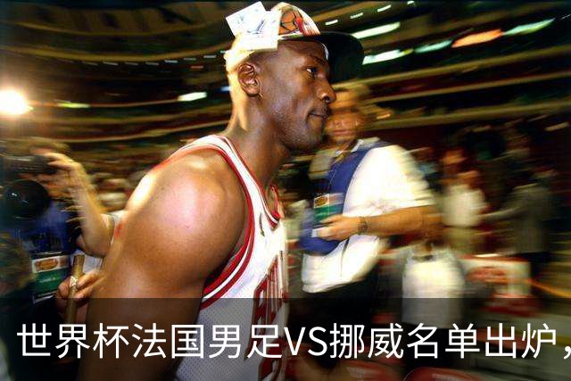 世界杯法国男足VS挪威名单出炉，姆巴佩首发，哈兰德替补，CCTV5直播