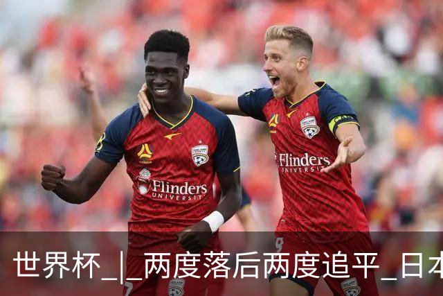 世界杯 | 两度落后两度追平 日本队逼平荷兰队