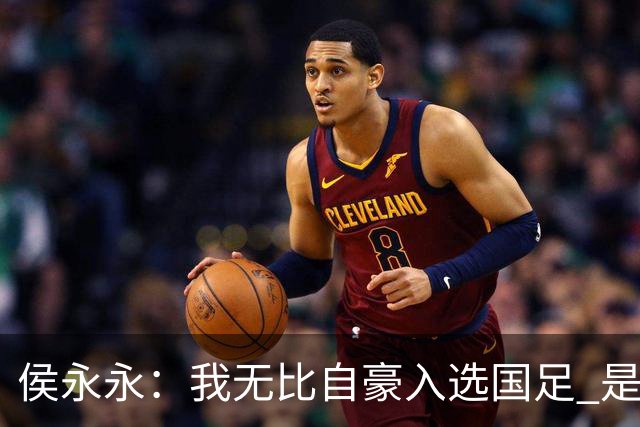 侯永永：我无比自豪入选国足 是梦寐以求的事情