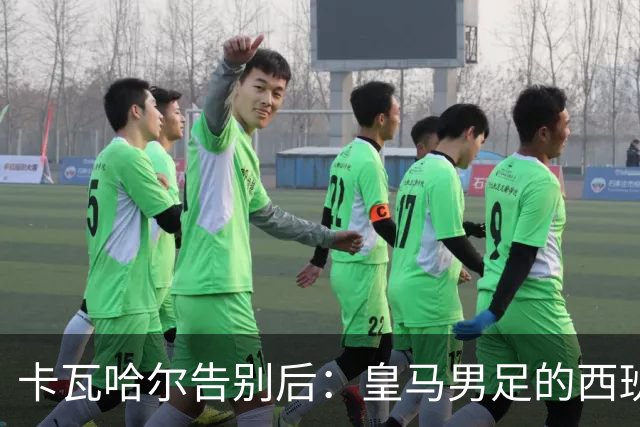 卡瓦哈尔告别后：皇马男足的西班牙面孔真的在消失吗？