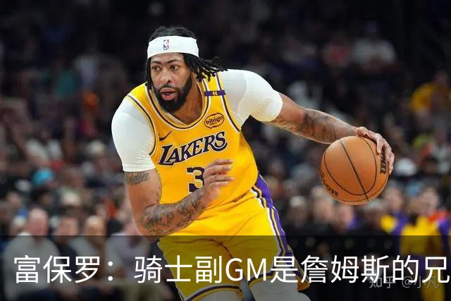 富保罗：骑士副GM是詹姆斯的兄弟极为关键 不利之处在于没了加兰