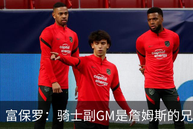 富保罗：骑士副GM是詹姆斯的兄弟极为关键 不利之处在于没了加兰