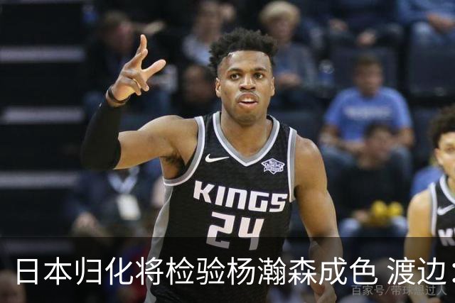 日本归化将检验杨瀚森成色 渡边：有实力击败中国男篮