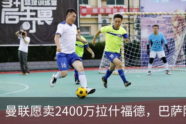 曼联愿卖2400万拉什福德，巴萨除外！曝其世界杯努力进球仍为吸引巴萨