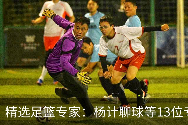 精选足篮专家：杨计聊球等13位专家同中足彩头奖