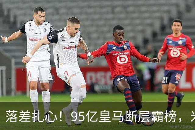 落差扎心！95亿皇马断层霸榜，米兰18.5亿排14，意甲追英超难在哪