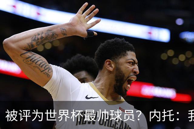 被评为世界杯最帅球员？内托：我没有沾沾自喜，这甚至不是个话题