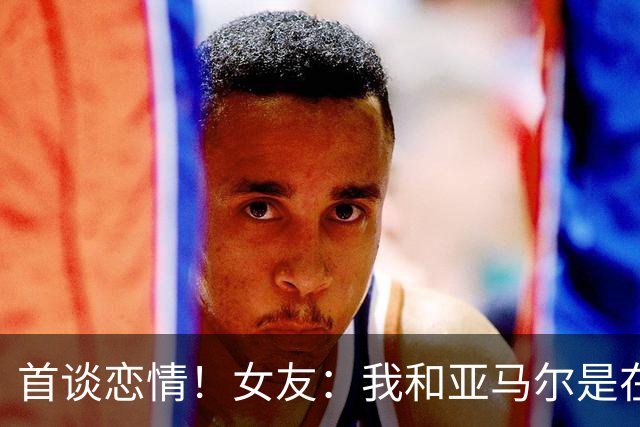 首谈恋情！女友：我和亚马尔是在社媒认识的，见面前聊了很长时间