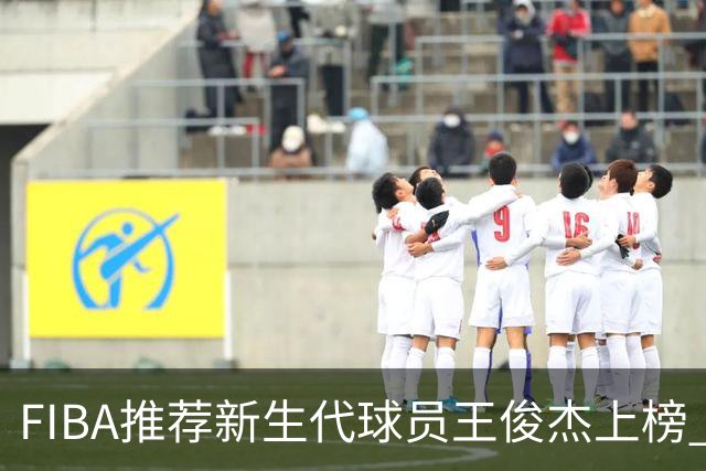 FIBA推荐新生代球员王俊杰上榜 杨瀚森有望成世界级球星