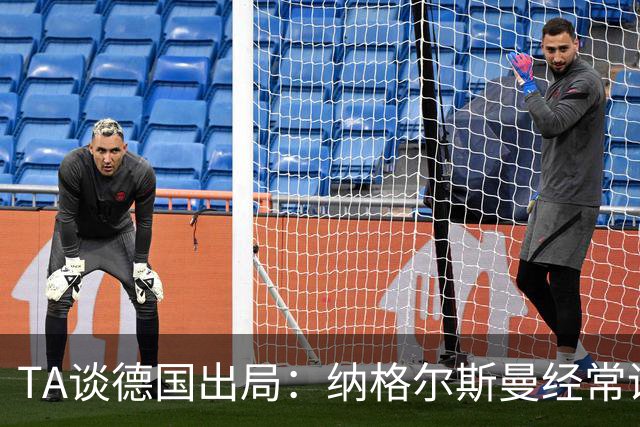 TA谈德国出局：纳格尔斯曼经常说一套做一套，德国队疑似将帅脱节